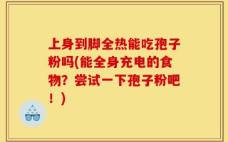 上身到脚全热能吃孢子粉吗(能全身充电的食物？尝试一下孢子粉吧！)