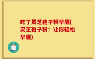 吃了灵芝孢子粉早醒(灵芝孢子粉：让你轻松早醒)