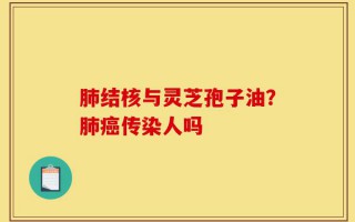 肺结核与灵芝孢子油？肺癌传染人吗