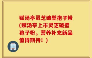 赋汤亭灵芝破壁孢子粉(赋汤亭上市灵芝破壁孢子粉，营养补充新品值得期待！)