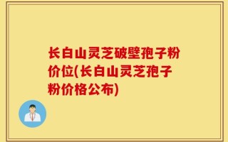 长白山灵芝破壁孢子粉价位(长白山灵芝孢子粉价格公布)