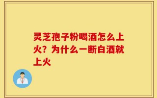 灵芝孢子粉喝酒怎么上火？为什么一断白酒就上火