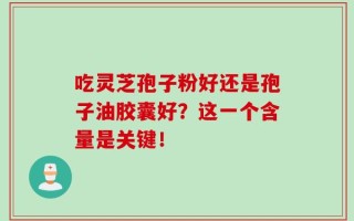 吃灵芝孢子粉好还是孢子油胶囊好？这一个含量是关键！