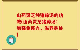 山药灵芝炖猪蹄汤的功效(山药灵芝猪蹄汤：增强免疫力，滋养身体)