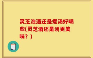 灵芝泡酒还是煮汤好喝些(灵芝酒还是汤更美味？)