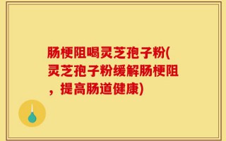 肠梗阻喝灵芝孢子粉(灵芝孢子粉缓解肠梗阻，提高肠道健康)