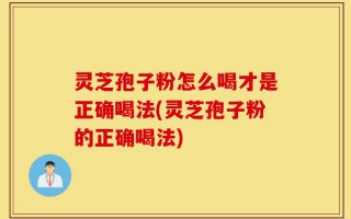 灵芝孢子粉怎么喝才是正确喝法(灵芝孢子粉的正确喝法)
