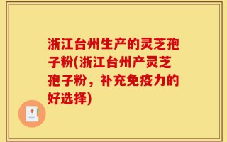 浙江台州生产的灵芝孢子粉(浙江台州产灵芝孢子粉，补充免疫力的好选择)
