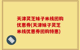 天津灵芝妹子米线团购优惠券(天津妹子灵芝米线优惠券团购特惠)
