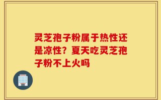 灵芝孢子粉属于热性还是凉性？夏天吃灵芝孢子粉不上火吗