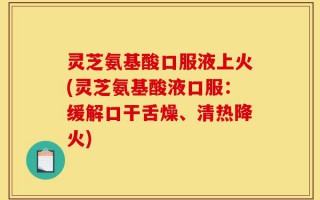 灵芝氨基酸口服液上火(灵芝氨基酸液口服：缓解口干舌燥、清热降火)