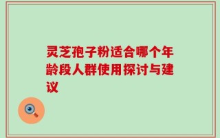 灵芝孢子粉适合哪个年龄段人群使用探讨与建议