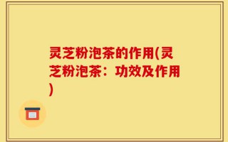 灵芝粉泡茶的作用(灵芝粉泡茶：功效及作用)