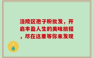 涪陵区孢子粉批发，开启丰盈人生的美味旅程，尽在这里等你来发现