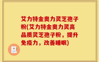 艾力特金奥力灵芝孢子粉(艾力特金奥力灵高品质灵芝孢子粉，提升免疫力，改善睡眠)
