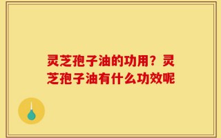 灵芝孢子油的功用？灵芝孢子油有什么功效呢