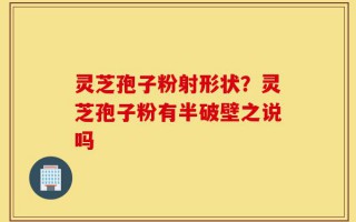 灵芝孢子粉射形状？灵芝孢子粉有半破壁之说吗