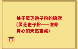 关于灵芝孢子粉的锦旗(灵芝孢子粉——滋养身心的天然宝藏)