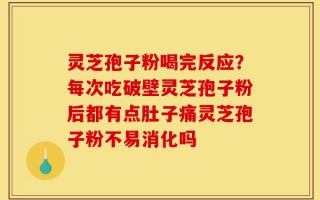灵芝孢子粉喝完反应？每次吃破壁灵芝孢子粉后都有点肚子痛灵芝孢子粉不易消化吗