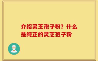 介绍灵芝孢子粉？什么是纯正的灵芝孢子粉