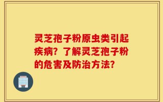 灵芝孢子粉原虫类引起疾病？了解灵芝孢子粉的危害及防治方法？