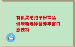 有机灵芝孢子粉饮品 健康新选择营养丰富口感独特