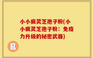 小小疯灵芝孢子粉(小小疯灵芝孢子粉：免疫力升级的秘密武器)
