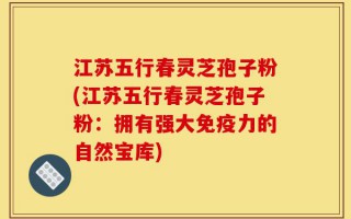 江苏五行春灵芝孢子粉(江苏五行春灵芝孢子粉：拥有强大免疫力的自然宝库)