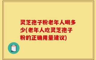 灵芝孢子粉老年人喝多少(老年人吃灵芝孢子粉的正确用量建议)