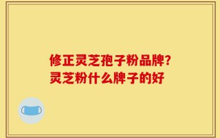 修正灵芝孢子粉品牌？灵芝粉什么牌子的好