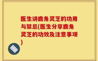 医生讲鹿角灵芝的功用与禁忌(医生分享鹿角灵芝的功效及注意事项)
