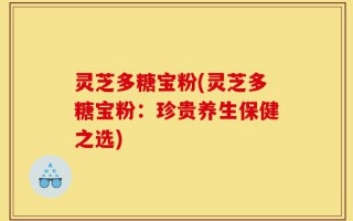 灵芝多糖宝粉(灵芝多糖宝粉：珍贵养生保健之选)
