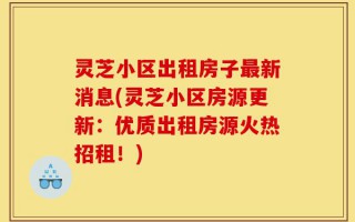 灵芝小区出租房子最新消息(灵芝小区房源更新：优质出租房源火热招租！)