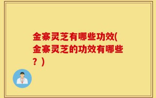 金寨灵芝有哪些功效(金寨灵芝的功效有哪些？)