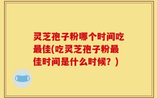 灵芝孢子粉哪个时间吃最佳(吃灵芝孢子粉最佳时间是什么时候？)