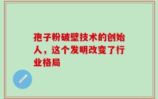 孢子粉破壁技术的创始人，这个发明改变了行业格局