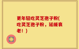 更年轻吃灵芝孢子粉(吃灵芝孢子粉，延缓衰老！)