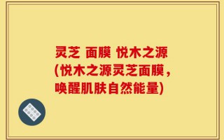 灵芝 面膜 悦木之源(悦木之源灵芝面膜，唤醒肌肤自然能量)