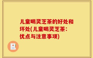 儿童喝灵芝茶的好处和坏处(儿童喝灵芝茶：优点与注意事项)