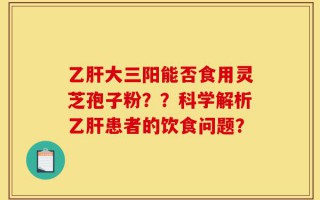 乙肝大三阳能否食用灵芝孢子粉？？科学解析乙肝患者的饮食问题？