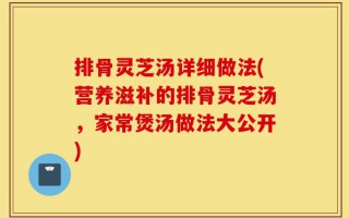 排骨灵芝汤详细做法(营养滋补的排骨灵芝汤，家常煲汤做法大公开)