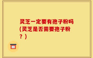 灵芝一定要有孢子粉吗(灵芝是否需要孢子粉？)