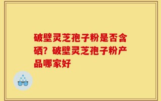 破壁灵芝孢子粉是否含硒？破壁灵芝孢子粉产品哪家好