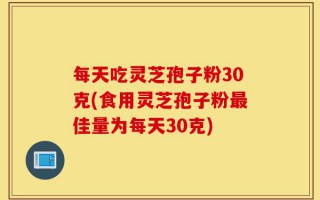 每天吃灵芝孢子粉30克(食用灵芝孢子粉最佳量为每天30克)