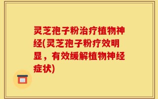 灵芝孢子粉治疗植物神经(灵芝孢子粉疗效明显，有效缓解植物神经症状)