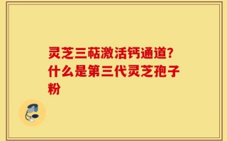 灵芝三萜激活钙通道？什么是第三代灵芝孢子粉