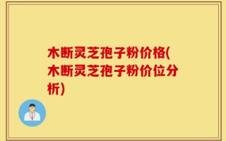 木断灵芝孢子粉价格(木断灵芝孢子粉价位分析)