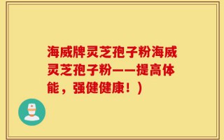 海威牌灵芝孢子粉海威灵芝孢子粉——提高体能，强健健康！)