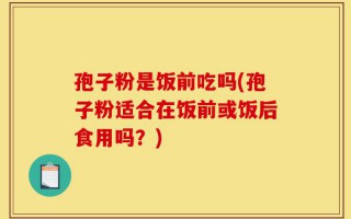 孢子粉是饭前吃吗(孢子粉适合在饭前或饭后食用吗？)