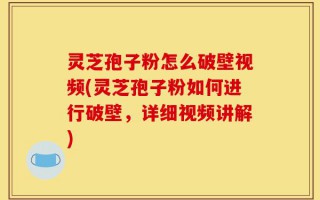 灵芝孢子粉怎么破壁视频(灵芝孢子粉如何进行破壁，详细视频讲解)